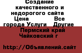 Создание качественного и недорогого сайта › Цена ­ 15 000 - Все города Услуги » Другие   . Пермский край,Чайковский г.